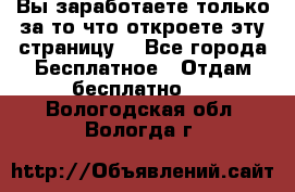 Вы заработаете только за то что откроете эту страницу. - Все города Бесплатное » Отдам бесплатно   . Вологодская обл.,Вологда г.